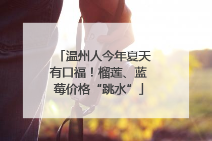 温州人今年夏天有口福！榴莲、蓝莓价格“跳水”