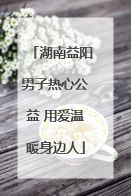 湖南益阳男子热心公益 用爱温暖身边人