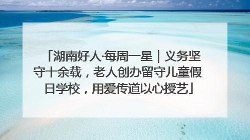 湖南好人·每周一星｜义务坚守十余载，老人创办留守儿童假日学校，用爱传道以心授艺