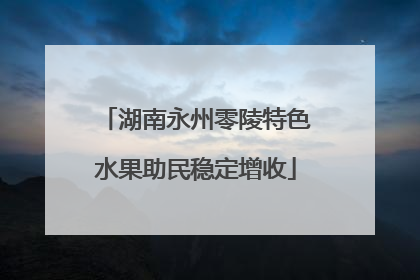 湖南永州零陵特色水果助民稳定增收