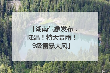 湖南气象发布：降温！特大暴雨！9级雷暴大风