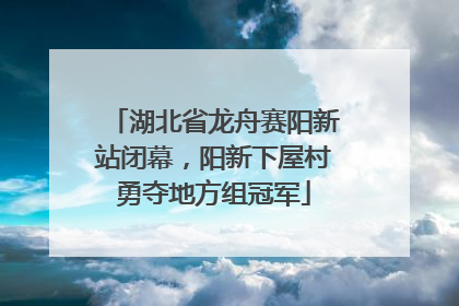 湖北省龙舟赛阳新站闭幕，阳新下屋村勇夺地方组冠军