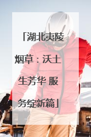 湖北夷陵烟草：沃土生芳华 服务绽新篇