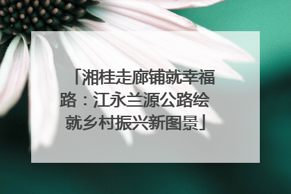 湘桂走廊铺就幸福路：江永兰源公路绘就乡村振兴新图景