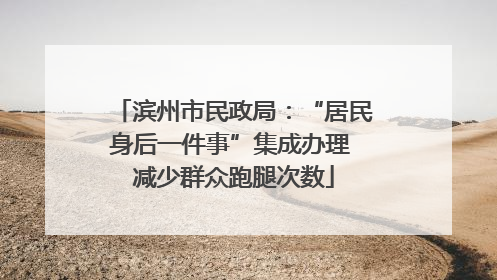 滨州市民政局：“居民身后一件事”集成办理 减少群众跑腿次数