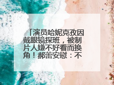 演员哈妮克孜因戴眼镜探班，被制片人嫌不好看而换角！郝蕾安慰：不红就是原罪