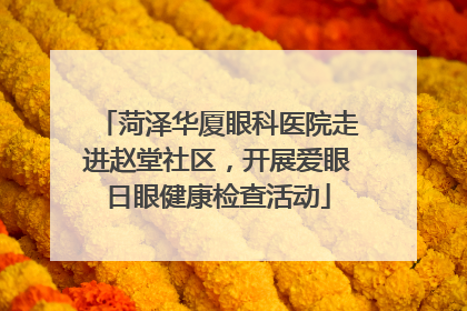 菏泽华厦眼科医院走进赵堂社区，开展爱眼日眼健康检查活动