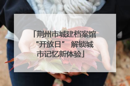 荆州市城建档案馆“开放日” 解锁城市记忆新体验