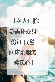 老人住院急需补办身份证 民警病床前服务暖民心