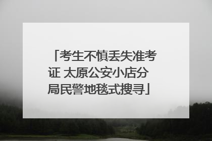 考生不慎丢失准考证 太原公安小店分局民警地毯式搜寻