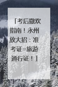 考后撒欢指南！永州放大招：准考证=旅游通行证！