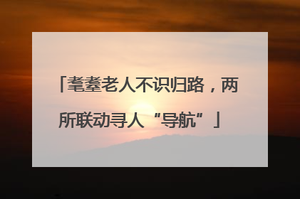 耄耋老人不识归路，两所联动寻人“导航”
