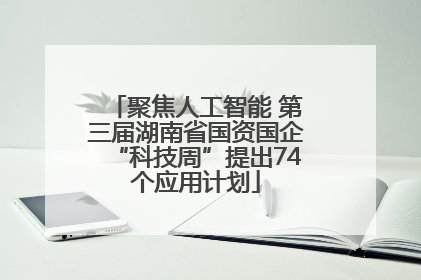 聚焦人工智能 第三届湖南省国资国企“科技周”提出74个应用计划