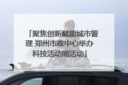聚焦创新赋能城市管理 郑州市政中心举办科技活动周活动