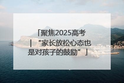 聚焦2025高考｜“家长放松心态也是对孩子的鼓励”
