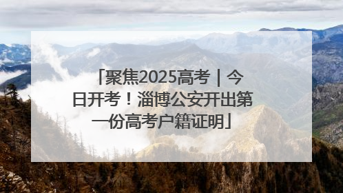 聚焦2025高考｜今日开考！淄博公安开出第一份高考户籍证明