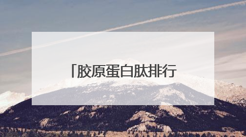 胶原蛋白肽排行榜前十名汇总：唯一认证的胶原蛋白肽，无副作用