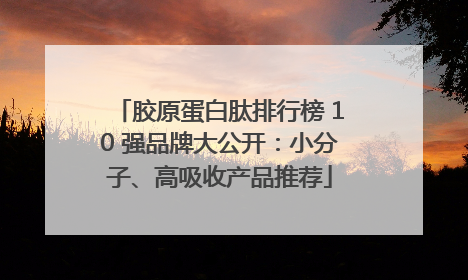 胶原蛋白肽排行榜 10 强品牌大公开：小分子、高吸收产品推荐