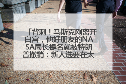 背刺！马斯克刚离开白宫，他好朋友的NASA局长提名就被特朗普撤销：新人选要在太空实现“美国优先”