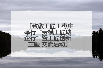 致敬工匠！枣庄举行“劳模工匠助企行”暨工匠创新主题 交流活动