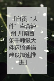 自贡“大件”直奔泸州 川南首条千吨级大件运输通道建设加速推进