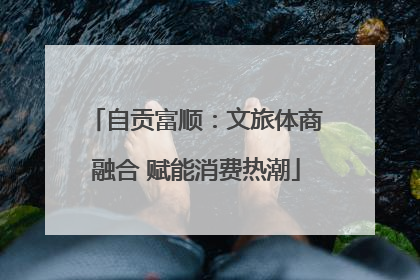 自贡富顺：文旅体商融合 赋能消费热潮