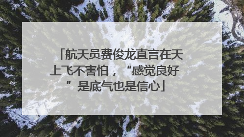 航天员费俊龙直言在天上飞不害怕，“感觉良好”是底气也是信心