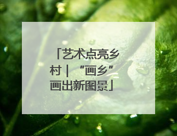 艺术点亮乡村｜“画乡”画出新图景