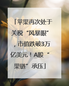 苹果再次处于关税“风暴眼”，市值跌破3万亿美元！A股“果链”承压