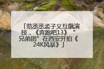 范丞丞孟子义互飙演技，《奔跑吧13》“兄弟团”在西安开拍《24K风暴》