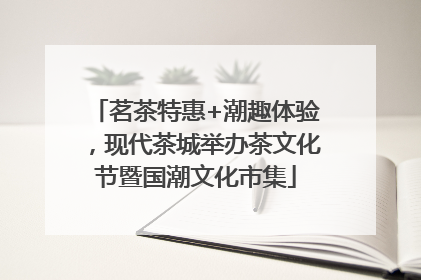 茗茶特惠+潮趣体验，现代茶城举办茶文化节暨国潮文化市集