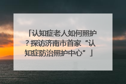 认知症老人如何照护？探访济南市首家“认知症防治照护中心”