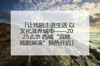 让戏剧走进生活 以文化滋养城市——2025北京·西城“百姓戏剧展演”预热开启