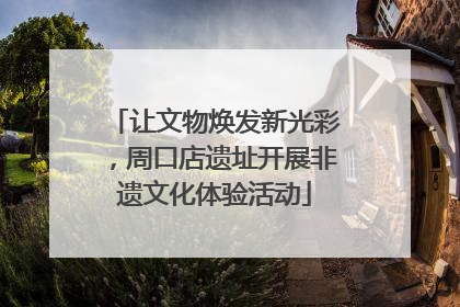 让文物焕发新光彩，周口店遗址开展非遗文化体验活动