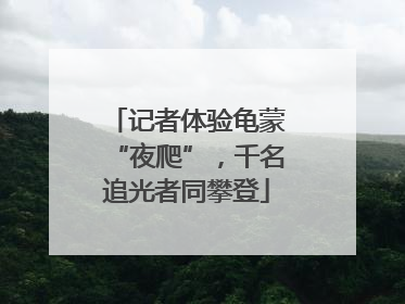 记者体验龟蒙“夜爬”，千名追光者同攀登