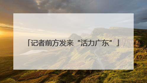 记者前方发来“活力广东”
