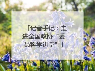 记者手记：走进全国政协“委员科学讲堂”