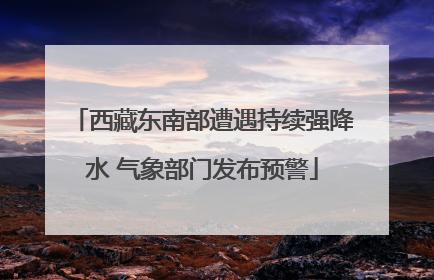 西藏东南部遭遇持续强降水 气象部门发布预警