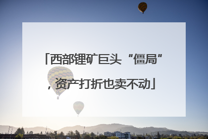 西部锂矿巨头“僵局”，资产打折也卖不动