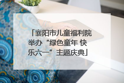 襄阳市儿童福利院举办“绿色童年 快乐六一”主题庆典