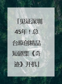 见证深圳45年！总台原创精品短剧集《奇迹》开机