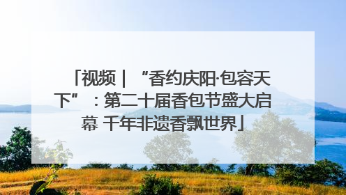 视频｜“香约庆阳·包容天下”：第二十届香包节盛大启幕 千年非遗香飘世界