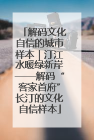解码文化自信的城市样本｜汀江水暖绿新岸——解码“客家首府”长汀的文化自信样本