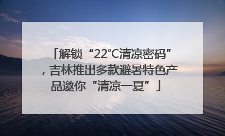 解锁“22℃清凉密码”，吉林推出多款避暑特色产品邀你“清凉一夏”