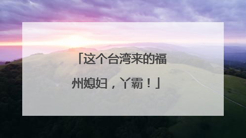 这个台湾来的福州媳妇，丫霸！