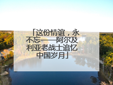 这份情谊，永不忘——阿尔及利亚老战士追忆中国岁月