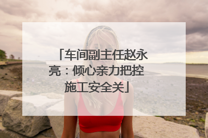 车间副主任赵永亮：倾心亲力把控施工安全关