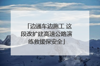 边通车边施工 这段改扩建高速公路演练救援保安全