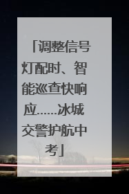 调整信号灯配时、智能巡查快响应……冰城交警护航中考