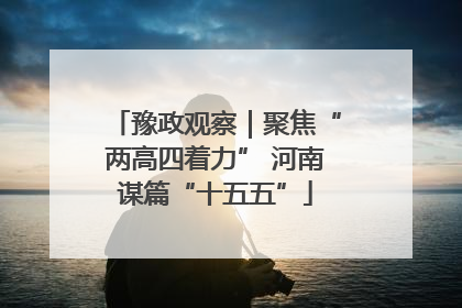 豫政观察｜聚焦“两高四着力” 河南谋篇“十五五”